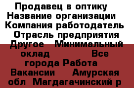 Продавец в оптику › Название организации ­ Компания-работодатель › Отрасль предприятия ­ Другое › Минимальный оклад ­ 16 000 - Все города Работа » Вакансии   . Амурская обл.,Магдагачинский р-н